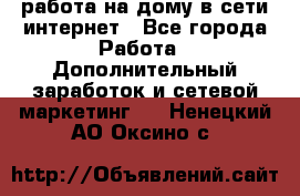 работа на дому в сети интернет - Все города Работа » Дополнительный заработок и сетевой маркетинг   . Ненецкий АО,Оксино с.